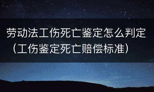劳动法工伤死亡鉴定怎么判定（工伤鉴定死亡赔偿标准）