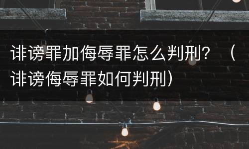 诽谤罪加侮辱罪怎么判刑？（诽谤侮辱罪如何判刑）