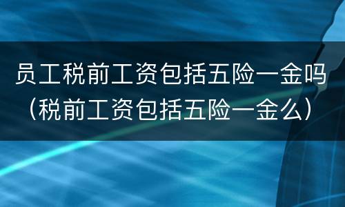 员工税前工资包括五险一金吗（税前工资包括五险一金么）