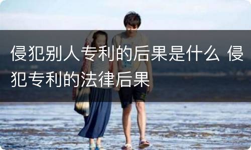 侵犯别人专利的后果是什么 侵犯专利的法律后果