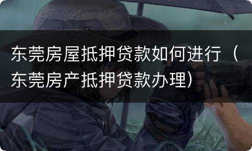 东莞房屋抵押贷款如何进行（东莞房产抵押贷款办理）