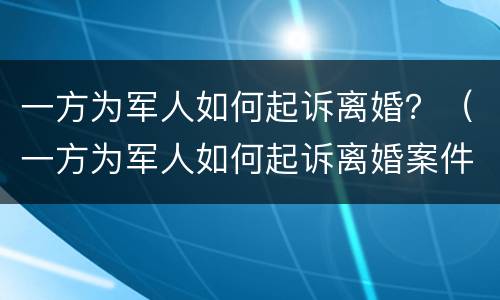 一方为军人如何起诉离婚？（一方为军人如何起诉离婚案件）