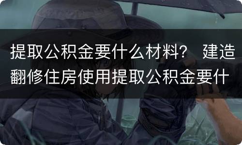 提取公积金要什么材料？ 建造翻修住房使用提取公积金要什么材料