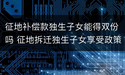 征地补偿款独生子女能得双份吗 征地拆迁独生子女享受政策