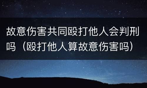 故意伤害共同殴打他人会判刑吗（殴打他人算故意伤害吗）