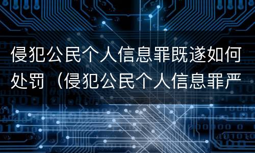 侵犯公民个人信息罪既遂如何处罚（侵犯公民个人信息罪严重情节）