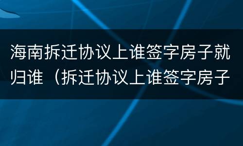 海南拆迁协议上谁签字房子就归谁（拆迁协议上谁签字房子就归谁吗）