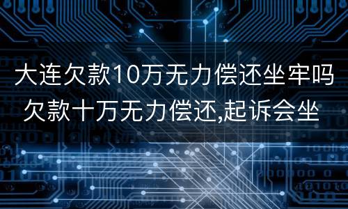 大连欠款10万无力偿还坐牢吗 欠款十万无力偿还,起诉会坐牢吗