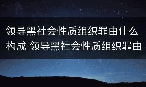 领导黑社会性质组织罪由什么构成 领导黑社会性质组织罪由什么构成的