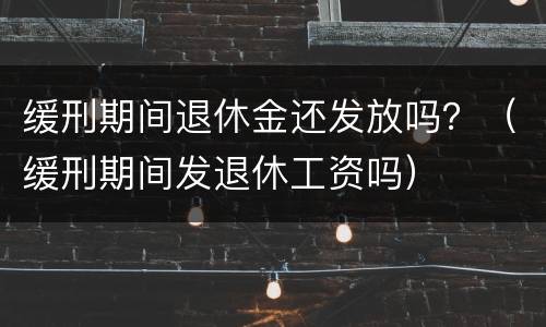 缓刑期间退休金还发放吗？（缓刑期间发退休工资吗）