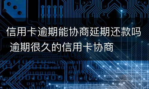 信用卡逾期能协商延期还款吗 逾期很久的信用卡协商
