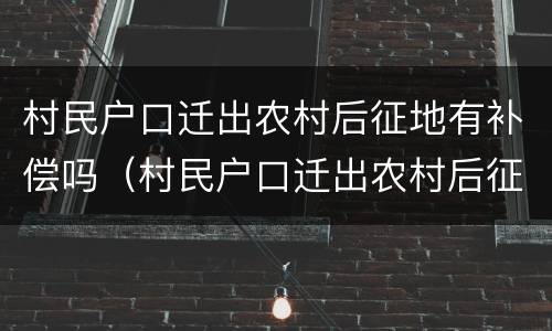 村民户口迁出农村后征地有补偿吗（村民户口迁出农村后征地有补偿吗怎么办）