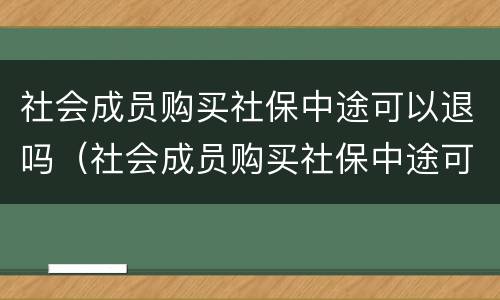 社会成员购买社保中途可以退吗（社会成员购买社保中途可以退吗怎么退）