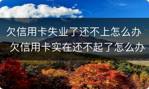 欠信用卡失业了还不上怎么办 欠信用卡实在还不起了怎么办