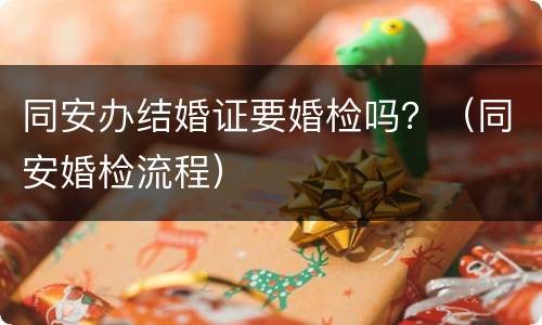 同安办结婚证要婚检吗？（同安婚检流程）