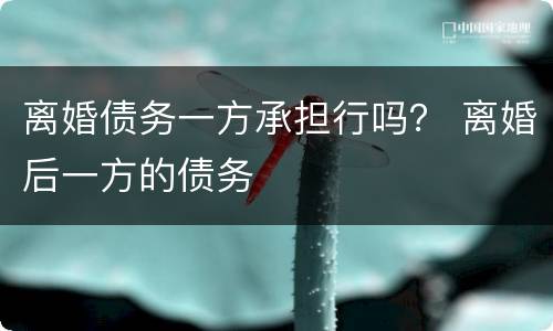 离婚债务一方承担行吗？ 离婚后一方的债务