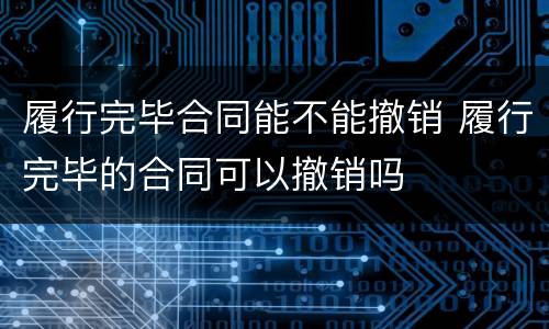 履行完毕合同能不能撤销 履行完毕的合同可以撤销吗