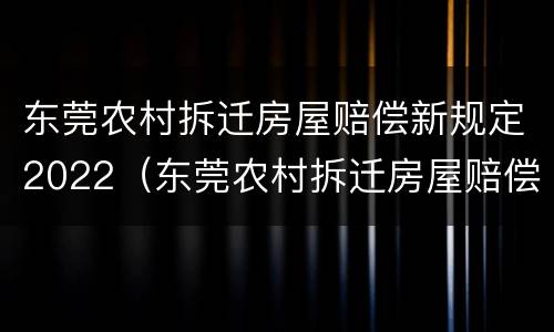 东莞农村拆迁房屋赔偿新规定2022（东莞农村拆迁房屋赔偿新规定2022版）