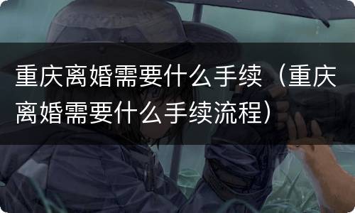 重庆离婚需要什么手续（重庆离婚需要什么手续流程）