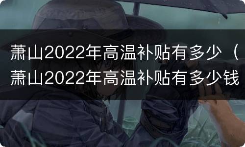 萧山2022年高温补贴有多少（萧山2022年高温补贴有多少钱）