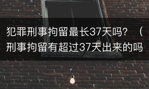 犯罪刑事拘留最长37天吗？（刑事拘留有超过37天出来的吗）