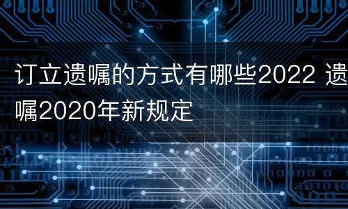订立遗嘱的方式有哪些2022 遗嘱2020年新规定