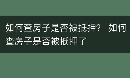 如何查房子是否被抵押？ 如何查房子是否被抵押了