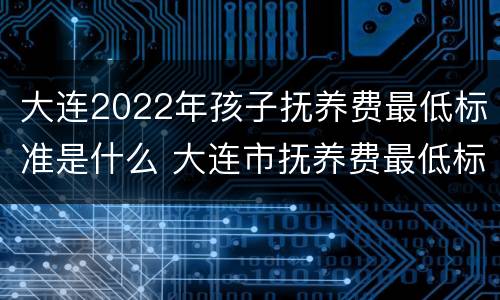 大连2022年孩子抚养费最低标准是什么 大连市抚养费最低标准