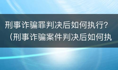 刑事诈骗罪判决后如何执行？（刑事诈骗案件判决后如何执行）