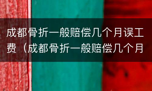 成都骨折一般赔偿几个月误工费（成都骨折一般赔偿几个月误工费多少）