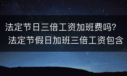 法定节日三倍工资加班费吗？ 法定节假日加班三倍工资包含正常工资吗?