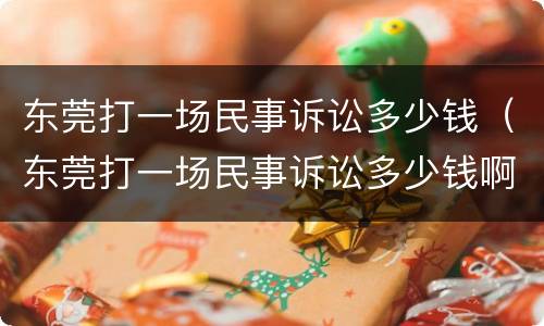 东莞打一场民事诉讼多少钱（东莞打一场民事诉讼多少钱啊）