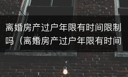 离婚房产过户年限有时间限制吗（离婚房产过户年限有时间限制吗北京）