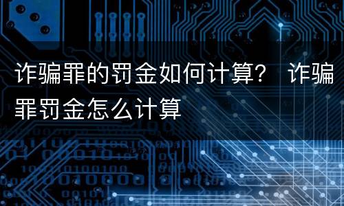 诈骗罪的罚金如何计算？ 诈骗罪罚金怎么计算