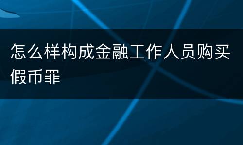 怎么样构成金融工作人员购买假币罪