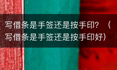 写借条是手签还是按手印？（写借条是手签还是按手印好）