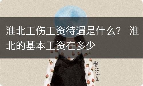 淮北工伤工资待遇是什么？ 淮北的基本工资在多少