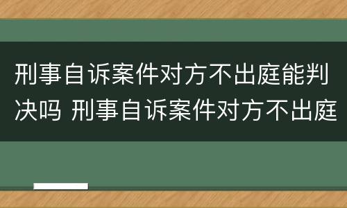 刑事自诉案件对方不出庭能判决吗 刑事自诉案件对方不出庭能判决吗多久