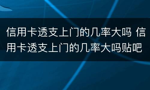 信用卡透支上门的几率大吗 信用卡透支上门的几率大吗贴吧