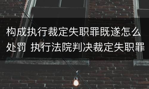 构成执行裁定失职罪既遂怎么处罚 执行法院判决裁定失职罪