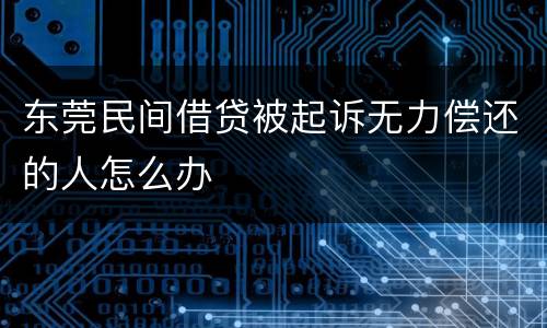 东莞民间借贷被起诉无力偿还的人怎么办