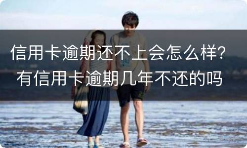 信用卡逾期还不上会怎么样？ 有信用卡逾期几年不还的吗