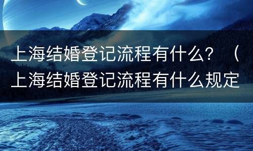 上海结婚登记流程有什么？（上海结婚登记流程有什么规定）