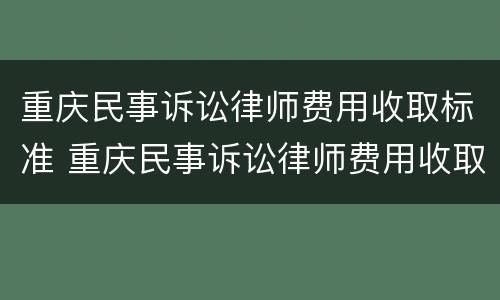 重庆民事诉讼律师费用收取标准 重庆民事诉讼律师费用收取标准最新