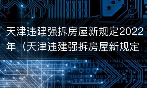 天津违建强拆房屋新规定2022年（天津违建强拆房屋新规定2022年解读）