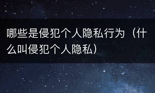哪些是侵犯个人隐私行为（什么叫侵犯个人隐私）