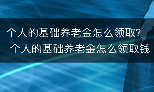 个人的基础养老金怎么领取？ 个人的基础养老金怎么领取钱