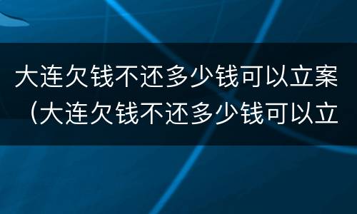 大连欠钱不还多少钱可以立案（大连欠钱不还多少钱可以立案）