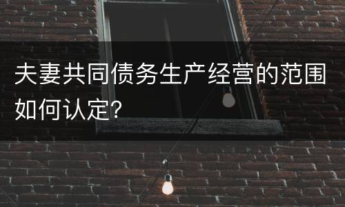 夫妻共同债务生产经营的范围如何认定？