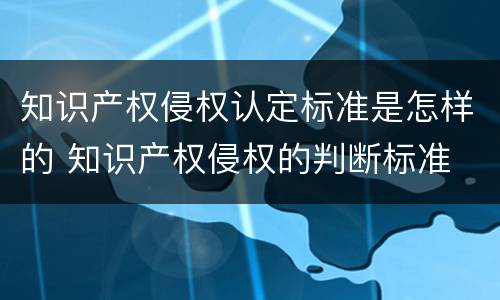 知识产权侵权认定标准是怎样的 知识产权侵权的判断标准